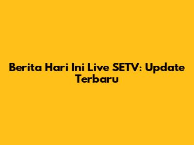 Berita Hari Ini Live SETV: Update Terbaru