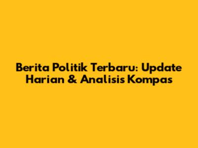 Berita Politik Terbaru: Update Harian & Analisis Kompas