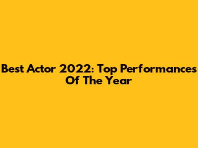 Best Actor 2022: Top Performances Of The Year