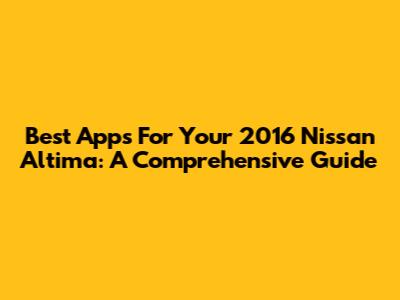 Best Apps For Your 2016 Nissan Altima: A Comprehensive Guide