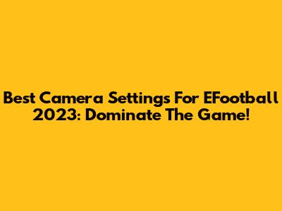 Best Camera Settings For EFootball 2023: Dominate The Game!