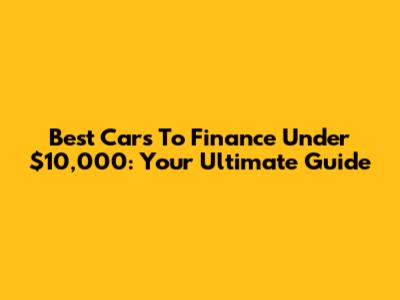 Best Cars To Finance Under $10,000: Your Ultimate Guide