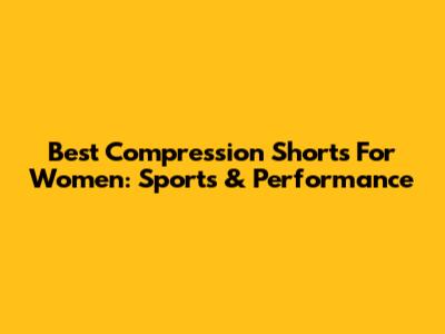 Best Compression Shorts For Women: Sports & Performance