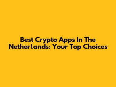Best Crypto Apps In The Netherlands: Your Top Choices