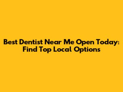 Best Dentist Near Me Open Today: Find Top Local Options