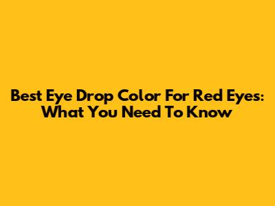 Best Eye Drop Color For Red Eyes: What You Need To Know