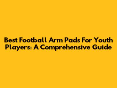 Best Football Arm Pads For Youth Players: A Comprehensive Guide