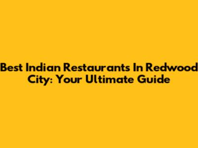 Best Indian Restaurants In Redwood City: Your Ultimate Guide