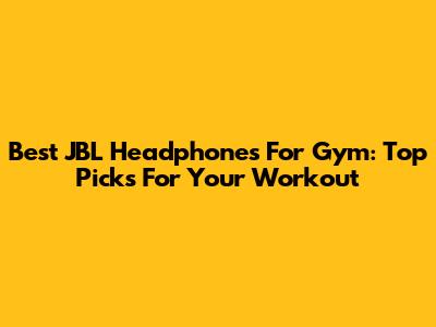 Best JBL Headphones For Gym: Top Picks For Your Workout