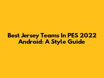Best Jersey Teams In PES 2022 Android: A Style Guide