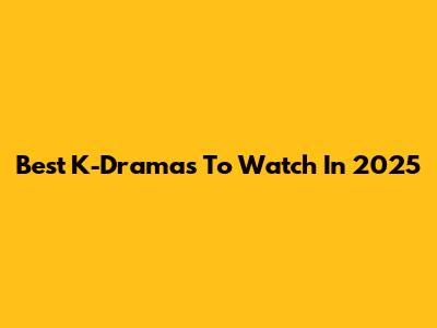 Best K-Dramas To Watch In 2025