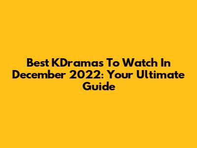 Best KDramas To Watch In December 2022: Your Ultimate Guide