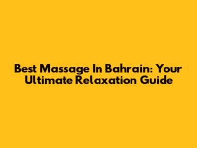 Best Massage In Bahrain: Your Ultimate Relaxation Guide