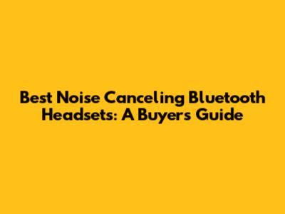 Best Noise Canceling Bluetooth Headsets: A Buyer's Guide