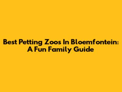Best Petting Zoos In Bloemfontein: A Fun Family Guide