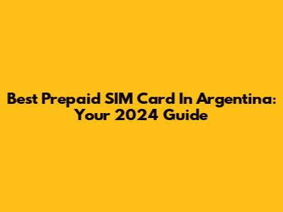 Best Prepaid SIM Card In Argentina: Your 2024 Guide
