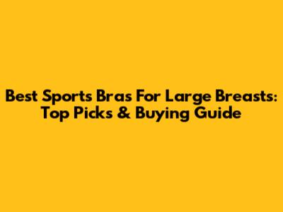 Best Sports Bras For Large Breasts: Top Picks & Buying Guide