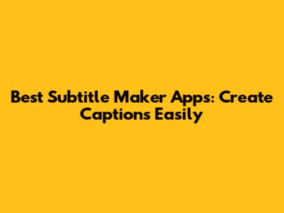 Best Subtitle Maker Apps: Create Captions Easily