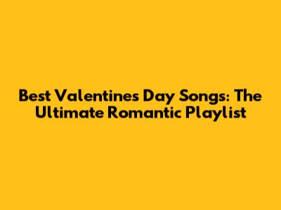 Best Valentine's Day Songs: The Ultimate Romantic Playlist