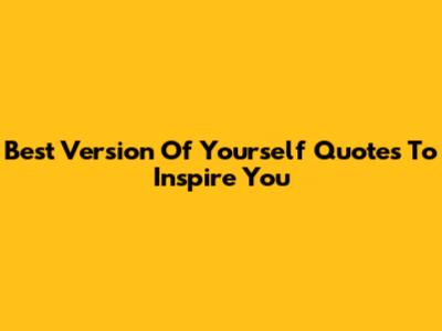 Best Version Of Yourself Quotes To Inspire You