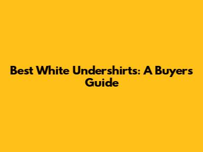 Best White Undershirts: A Buyer's Guide