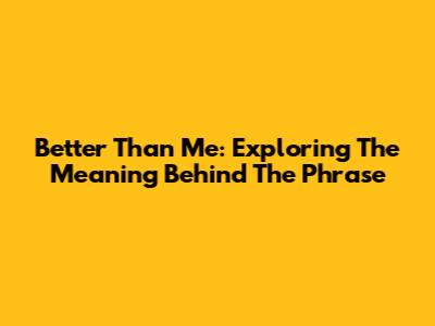 Better Than Me: Exploring The Meaning Behind The Phrase