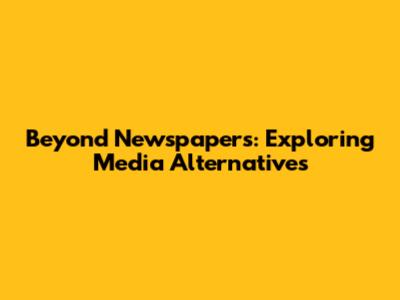Beyond Newspapers: Exploring Media Alternatives