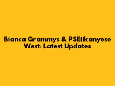 Bianca Grammys & PSEiikanyese West: Latest Updates