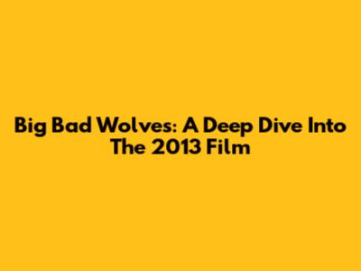 Big Bad Wolves: A Deep Dive Into The 2013 Film