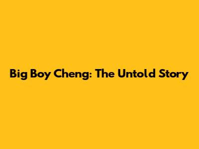 Big Boy Cheng: The Untold Story