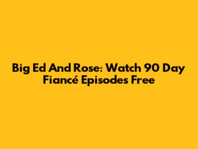 Big Ed And Rose: Watch 90 Day Fiancé Episodes Free