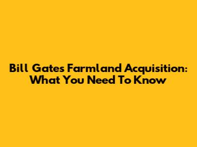 Bill Gates' Farmland Acquisition: What You Need To Know