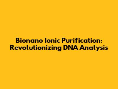 Bionano Ionic Purification: Revolutionizing DNA Analysis