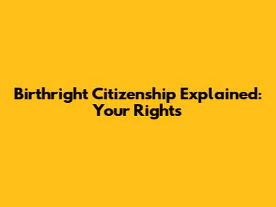 Birthright Citizenship Explained: Your Rights