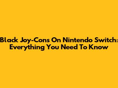 Black Joy-Cons On Nintendo Switch: Everything You Need To Know