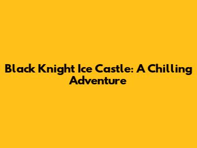 Black Knight Ice Castle: A Chilling Adventure