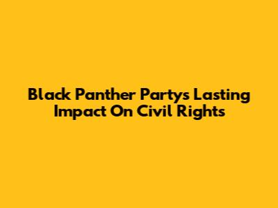 Black Panther Party's Lasting Impact On Civil Rights