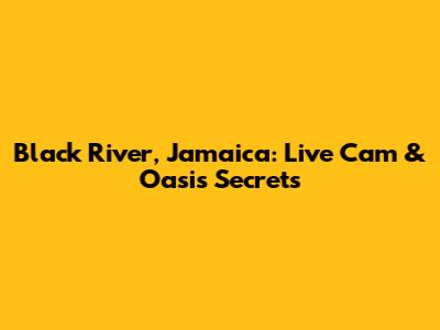 Black River, Jamaica: Live Cam & Oasis Secrets
