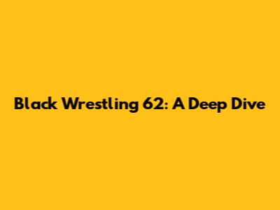 Black Wrestling 62: A Deep Dive