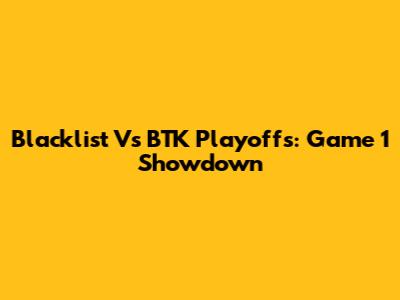 Blacklist Vs BTK Playoffs: Game 1 Showdown