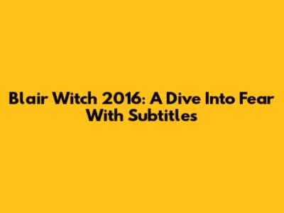 Blair Witch 2016: A Dive Into Fear With Subtitles