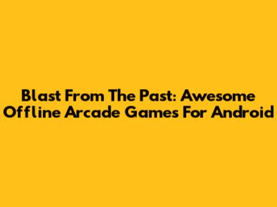 Blast From The Past: Awesome Offline Arcade Games For Android