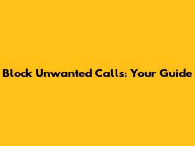 Block Unwanted Calls: Your Guide