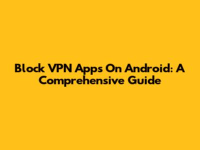 Block VPN Apps On Android: A Comprehensive Guide