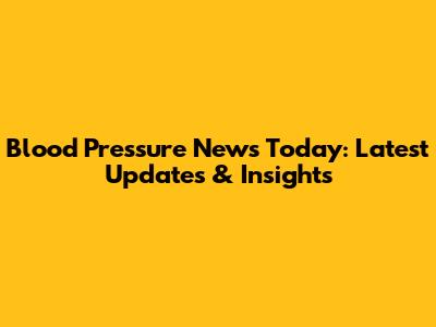 Blood Pressure News Today: Latest Updates & Insights