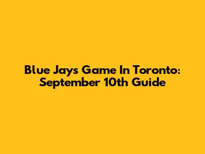 Blue Jays Game In Toronto: September 10th Guide