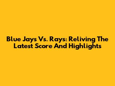 Blue Jays Vs. Rays: Reliving The Latest Score And Highlights