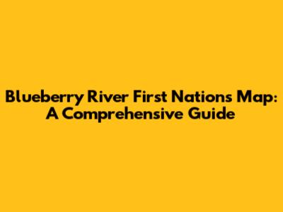 Blueberry River First Nations Map: A Comprehensive Guide