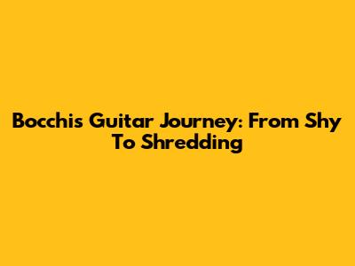Bocchi's Guitar Journey: From Shy To Shredding