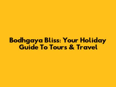 Bodhgaya Bliss: Your Holiday Guide To Tours & Travel